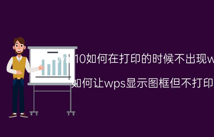 win10如何在打印的时候不出现wps 如何让wps显示图框但不打印？